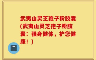 武夷山灵芝孢子粉胶囊(武夷山灵芝孢子粉胶囊：强身健体，护您健康！)