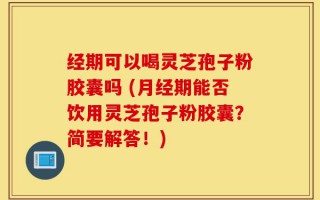 经期可以喝灵芝孢子粉胶囊吗 (月经期能否饮用灵芝孢子粉胶囊？简要解答！)