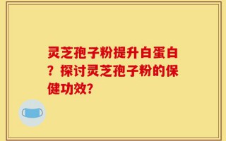 灵芝孢子粉提升白蛋白？探讨灵芝孢子粉的保健功效？