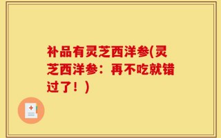 补品有灵芝西洋参(灵芝西洋参：再不吃就错过了！)