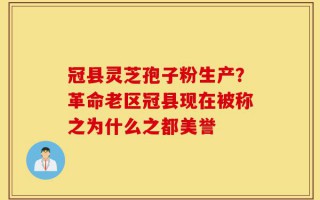冠县灵芝孢子粉生产？革命老区冠县现在被称之为什么之都美誉