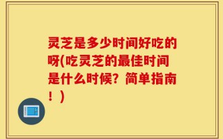 灵芝是多少时间好吃的呀(吃灵芝的最佳时间是什么时候？简单指南！)