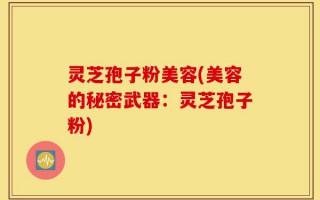 灵芝孢子粉美容(美容的秘密武器：灵芝孢子粉)