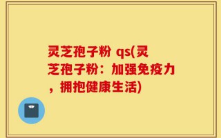 灵芝孢子粉 qs(灵芝孢子粉：加强免疫力，拥抱健康生活)