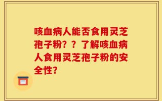 咳血病人能否食用灵芝孢子粉？？了解咳血病人食用灵芝孢子粉的安全性？