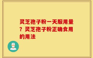 灵芝孢子粉一天服用量？灵芝孢子粉正确食用的用法