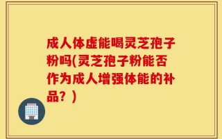 成人体虚能喝灵芝孢子粉吗(灵芝孢子粉能否作为成人增强体能的补品？)