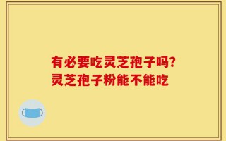 有必要吃灵芝孢子吗？灵芝孢子粉能不能吃
