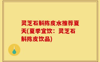 灵芝石斛陈皮水推荐夏天(夏季宜饮：灵芝石斛陈皮饮品)