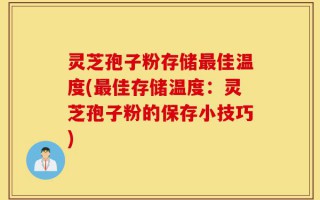灵芝孢子粉存储最佳温度(最佳存储温度：灵芝孢子粉的保存小技巧)