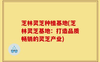 芝林灵芝种植基地(芝林灵芝基地：打造品质畅销的灵芝产业)