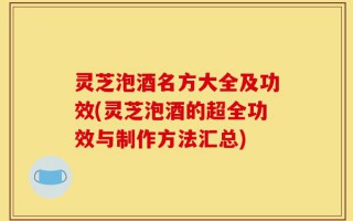 灵芝泡酒名方大全及功效(灵芝泡酒的超全功效与制作方法汇总)