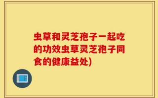 虫草和灵芝孢子一起吃的功效虫草灵芝孢子同食的健康益处)