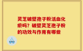 灵芝破壁孢子粉活血化瘀吗？破壁灵芝孢子粉的功效与作用有哪些