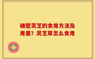 破壁灵芝的食用方法及用量？灵芝草怎么食用