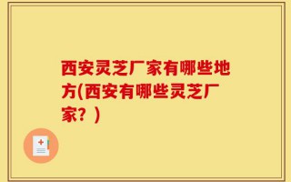 西安灵芝厂家有哪些地方(西安有哪些灵芝厂家？)