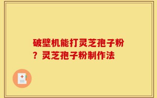 破壁机能打灵芝孢子粉？灵芝孢子粉制作法
