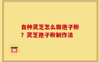 自种灵芝怎么做孢子粉？灵芝孢子粉制作法