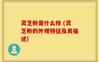 灵芝粉是什么样 (灵芝粉的外观特征及其描述)
