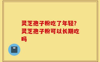 灵芝孢子粉吃了年轻？灵芝孢子粉可以长期吃吗