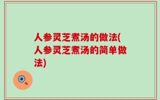 人参灵芝煮汤的做法(人参灵芝煮汤的简单做法)