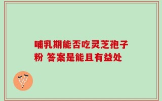 哺乳期能否吃灵芝孢子粉 答案是能且有益处