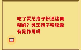 吃了灵芝孢子粉迷迷糊糊的？灵芝孢子粉胶囊有副作用吗