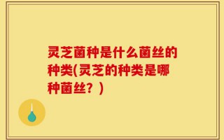 灵芝菌种是什么菌丝的种类(灵芝的种类是哪种菌丝？)