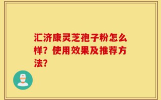 汇济康灵芝孢子粉怎么样？使用效果及推荐方法？