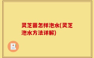 灵芝菌怎样泡水(灵芝泡水方法详解)
