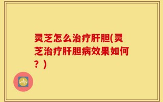 灵芝怎么治疗肝胆(灵芝治疗肝胆病效果如何？)