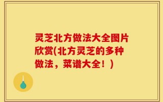 灵芝北方做法大全图片欣赏(北方灵芝的多种做法，菜谱大全！)