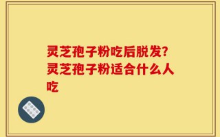 灵芝孢子粉吃后脱发？灵芝孢子粉适合什么人吃
