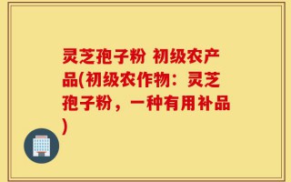 灵芝孢子粉 初级农产品(初级农作物：灵芝孢子粉，一种有用补品)