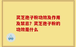 灵芝孢子粉功效及作用及禁忌？灵芝孢子粉的功效是什么