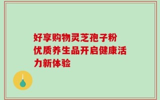 好享购物灵芝孢子粉 优质养生品开启健康活力新体验