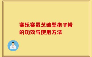 赛乐赛灵芝破壁孢子粉的功效与使用方法