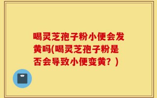 喝灵芝孢子粉小便会发黄吗(喝灵芝孢子粉是否会导致小便变黄？)