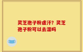 灵芝孢子粉虚汗？灵芝孢子粉可以去湿吗