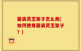 菌袋灵芝架子怎么用(如何使用菌袋灵芝架子？)