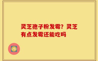 灵芝孢子粉发霉？灵芝有点发霉还能吃吗