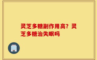 灵芝多糖副作用高？灵芝多糖治失眠吗