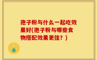 孢子粉与什么一起吃效果好(孢子粉与哪些食物搭配效果更佳？)