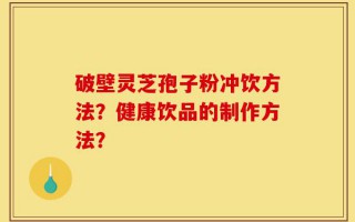 破壁灵芝孢子粉冲饮方法？健康饮品的制作方法？