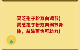 灵芝孢子粉双向调节(灵芝孢子粉双向调节身体，益生菌也可助力)