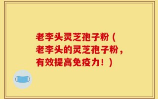 老李头灵芝孢子粉 (老李头的灵芝孢子粉，有效提高免疫力！)