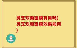 灵芝欢颜面膜有用吗(灵芝欢颜面膜效果如何)