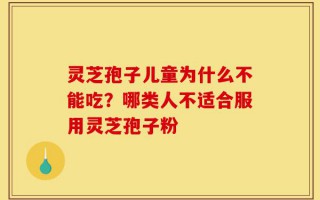 灵芝孢子儿童为什么不能吃？哪类人不适合服用灵芝孢子粉