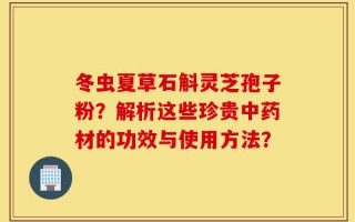 冬虫夏草石斛灵芝孢子粉？解析这些珍贵中药材的功效与使用方法？