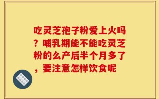 吃灵芝孢子粉爱上火吗？哺乳期能不能吃灵芝粉的么产后半个月多了，要注意怎样饮食呢